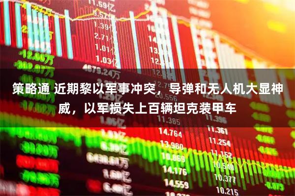 策略通 近期黎以军事冲突，导弹和无人机大显神威，以军损失上百辆坦克装甲车