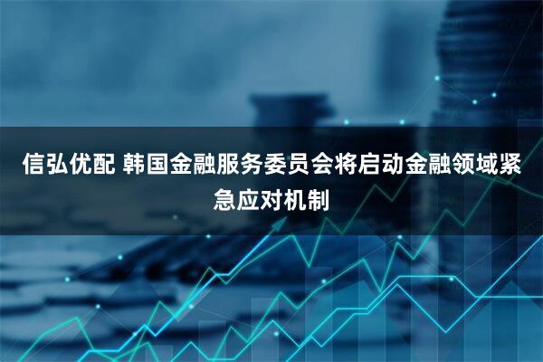 信弘优配 韩国金融服务委员会将启动金融领域紧急应对机制