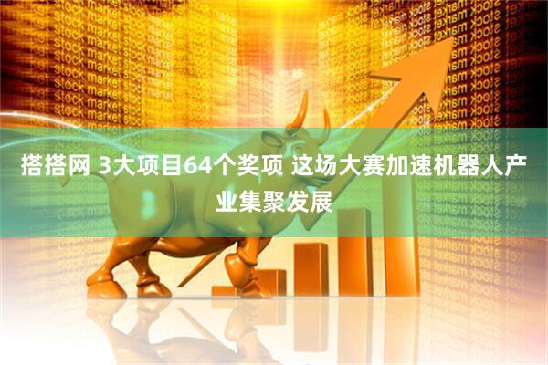 搭搭网 3大项目64个奖项 这场大赛加速机器人产业集聚发展