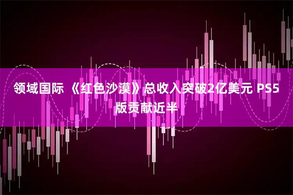领域国际 《红色沙漠》总收入突破2亿美元 PS5版贡献近半