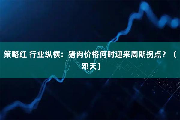 策略红 行业纵横：猪肉价格何时迎来周期拐点？（ 邓天）