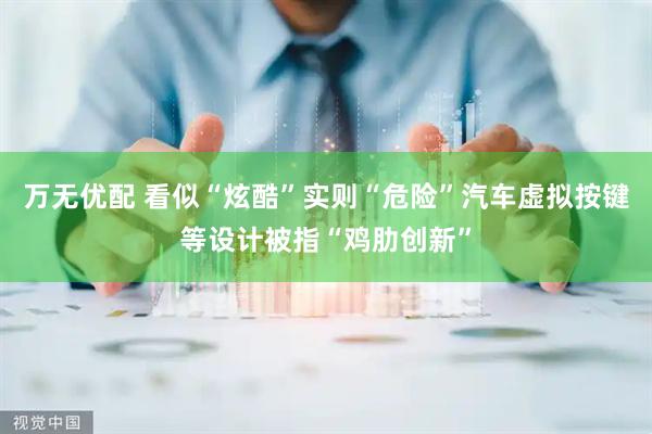 万无优配 看似“炫酷”实则“危险”汽车虚拟按键等设计被指“鸡肋创新”