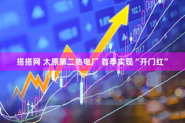 搭搭网 太原第二热电厂 首季实现“开门红”