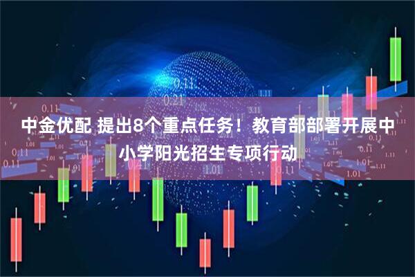 中金优配 提出8个重点任务！教育部部署开展中小学阳光招生专项行动