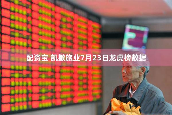 配资宝 凯撒旅业7月23日龙虎榜数据