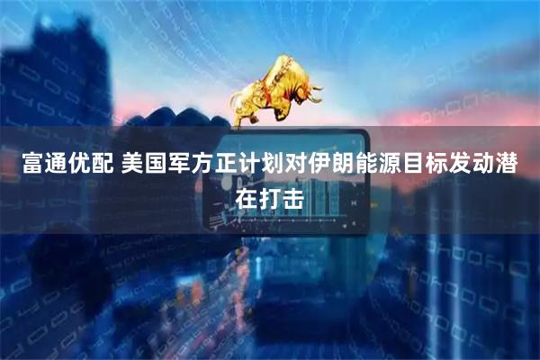 富通优配 美国军方正计划对伊朗能源目标发动潜在打击