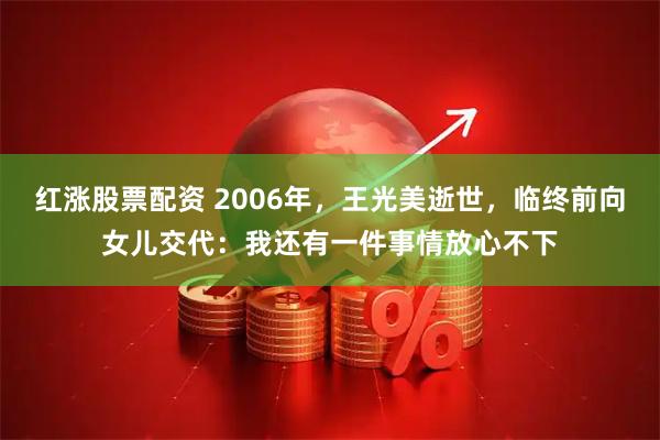 红涨股票配资 2006年，王光美逝世，临终前向女儿交代：我还有一件事情放心不下