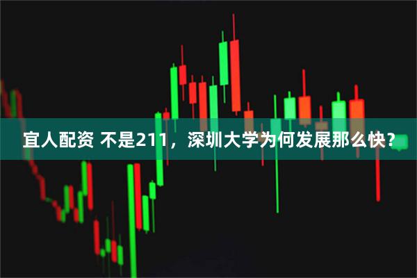 宜人配资 不是211，深圳大学为何发展那么快？