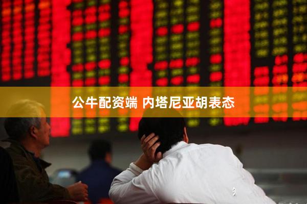 公牛配资端 内塔尼亚胡表态