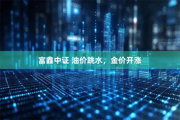 富鑫中证 油价跳水，金价开涨