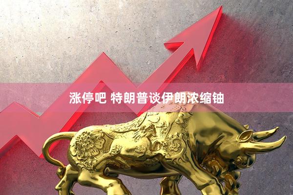 涨停吧 特朗普谈伊朗浓缩铀