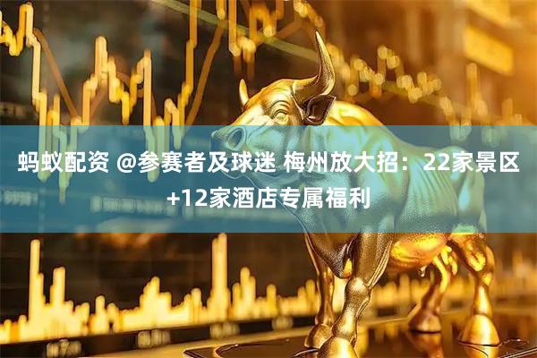 蚂蚁配资 @参赛者及球迷 梅州放大招：22家景区+12家酒店专属福利