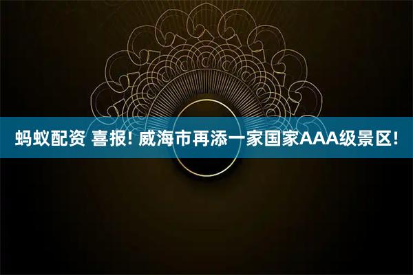 蚂蚁配资 喜报! 威海市再添一家国家AAA级景区!