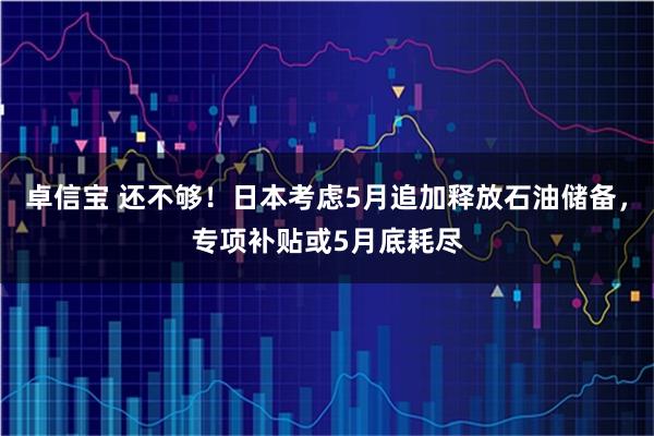 卓信宝 还不够！日本考虑5月追加释放石油储备，专项补贴或5月底耗尽