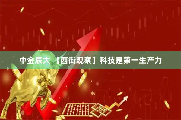 中金辰大 【西街观察】科技是第一生产力