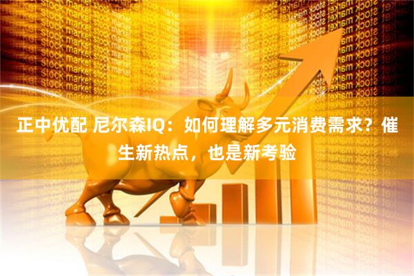 正中优配 尼尔森IQ：如何理解多元消费需求？催生新热点，也是新考验