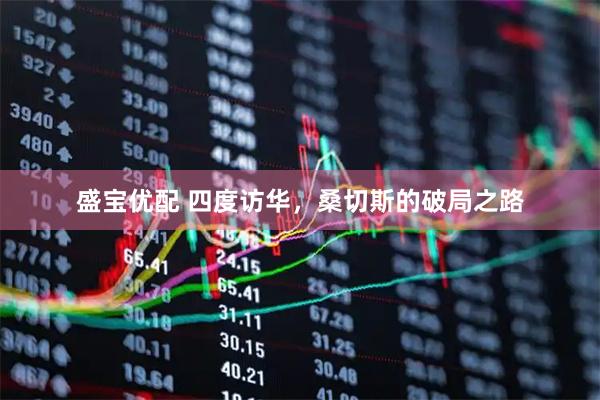 盛宝优配 四度访华，桑切斯的破局之路